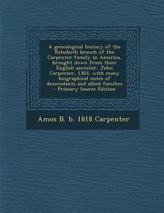 A   Genealogical History of the Rehoboth Branch of the Carpenter Family in America, Brought Down from Their English Ancestor, John Carpenter, 1303, wi di Amos B. B. 1818 Carpenter edito da Nabu Press