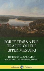 Forty Years a Fur Trader on the Upper Missouri: The Personal Narrative of Charles Larpenteur, 1833-1872 (Hardcover) di Charles Larpenteur edito da LULU PR