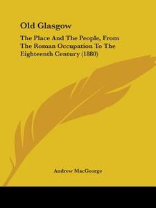 Old Glasgow: The Place and the People, from the Roman Occupation to the Eighteenth Century (1880) di Andrew Macgeorge edito da Kessinger Publishing