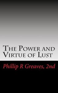 The Power and Virtue of Lust: From the Seeds of Desire Springs the Harvest of Love di Phillip R. Greaves 2nd edito da Createspace