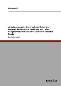 Anerkennung der Ureinwohner Chiles am Beispiel der Mapuche und Rapa Nui - eine Längsschnittstudie von der Vorkolonialzei di Hannes Goth edito da Examicus Verlag