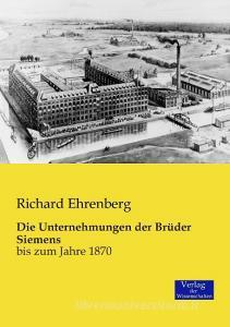 Die Unternehmungen der Brüder Siemens di Richard Ehrenberg edito da Verlag der Wissenschaften