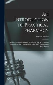 An Introduction to Practical Pharmacy: Designed As a Text-Book for the Student, and As a Guide to the Physician and Pharmaceutist, With Many Formulas di Edward Parrish edito da LEGARE STREET PR