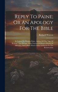 Reply To Paine; Or An Apology For The Bible: In Letters To Thomas Paine, Author Of The "age Of Reason," Part Second. With Notices Of Hume's Denial Of di Richard Watson edito da LEGARE STREET PR
