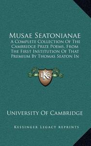 Musae Seatonianae: A Complete Collection of the Cambridge Prize Poems, from the First Institution of That Premium by Thomas Seaton in 175 di University of Cambridge edito da Kessinger Publishing