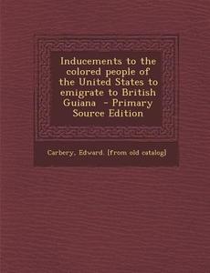 Inducements to the Colored People of the United States to Emigrate to British Guiana edito da Nabu Press