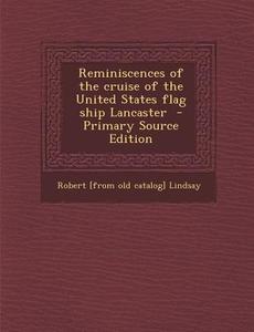 Reminiscences of the Cruise of the United States Flag Ship Lancaster - Primary Source Edition di Robert [From Old Catalog] Lindsay edito da Nabu Press