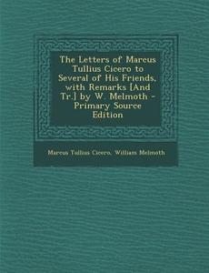 The Letters of Marcus Tullius Cicero to Several of His Friends, with Remarks [And Tr.] by W. Melmoth - Primary Source Edition di Marcus Tullius Cicero, William Melmoth edito da Nabu Press