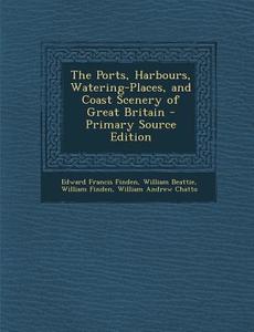 The Ports, Harbours, Watering-Places, and Coast Scenery of Great Britain di Edward Francis Finden, William Beattie, William Finden edito da Nabu Press