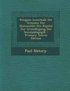 Religion Innerhalb Der Grenzen Der Humanitat: Ein Kapitel Zur Grundlegung Der Sozialpadagogik di Paul Natorp edito da Nabu Press