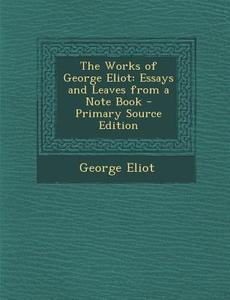 The Works of George Eliot: Essays and Leaves from a Note Book di George Eliot edito da Nabu Press