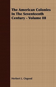 The American Colonies In The Seventeenth Century - Volume III di Herbert L. Osgood edito da Barzun Press