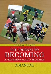 The Journey To Becoming A Professional Soccer Player di Pedro Alves edito da Iuniverse