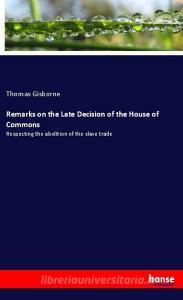 Remarks on the Late Decision of the House of Commons di Thomas Gisborne edito da hansebooks