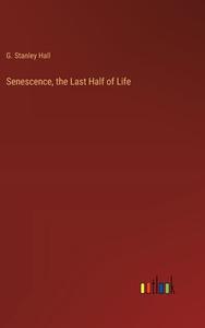 Senescence, the Last Half of Life di G. Stanley Hall edito da Outlook Verlag