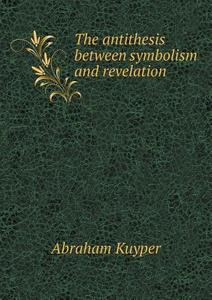 The Antithesis Between Symbolism And Revelation di Abraham Kuyper edito da Book On Demand Ltd.