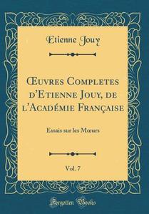 Oeuvres Completes D'Etienne Jouy, de L'Academie Francaise, Vol. 7: Essais Sur Les Moeurs (Classic Reprint) di Etienne De Jouy edito da Forgotten Books