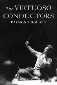 The Viruoso Conductors - The Central European Tradition from Wagner to Karajan di Raymond Holden edito da Yale University Press
