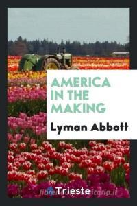 America in the making di Lyman Abbott edito da Trieste Publishing
