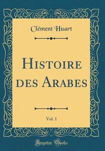 Histoire Des Arabes, Vol. 1 (Classic Reprint) di Clement Huart edito da Forgotten Books