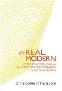 The Real Modern - Literary Modernism and the Crisis of Representation in Colonial Korea di Christopher P. Hanscom edito da Harvard University Press