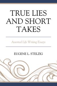 True Lies and Short Takes: Assorted Life Writing Essays di Eugene L. Stelzig edito da HAMILTON BOOKS