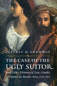 The Case of the Ugly Suitor and Other Histories of Love, Gender, and Nation in Bueno di Jeffrey M. Shumway edito da University of Nebraska Press