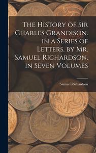 The History of Sir Charles Grandison. in a Series of Letters. by Mr. Samuel Richardson. in Seven Volumes di Samuel Richardson edito da LEGARE STREET PR