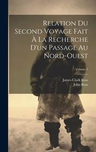 Relation Du Second Voyage Fait À La Recherche D'un Passage Au Nord-Ouest; Volume 1 di James Clark Ross, John Ross edito da LEGARE STREET PR