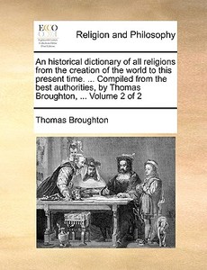 An Historical Dictionary Of All Religions From The Creation Of The World To This Present Time. ... Compiled From The Best Authorities, By Thomas Broug di Thomas Broughton edito da Gale Ecco, Print Editions
