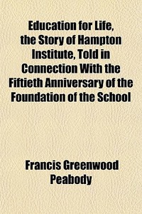 Education For Life, The Story Of Hampton Institute, Told In Connection With The Fiftieth Anniversary Of The Foundation Of The School di Francis Greenwood Peabody edito da General Books Llc