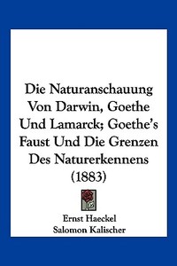 Die Naturanschauung Von Darwin, Goethe Und Lamarck; Goethe's Faust Und Die Grenzen Des Naturerkennens (1883) di Ernst Heinrich Philip Haeckel, Salomon Kalischer edito da Kessinger Publishing