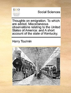 Thoughts On Emigration. To Which Are Added, Miscellaneous Observations Relating To The United States Of America di Harry Toulmin edito da Gale Ecco, Print Editions
