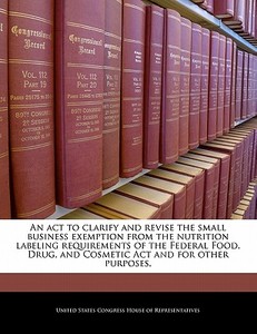 An Act To Clarify And Revise The Small Business Exemption From The Nutrition Labeling Requirements Of The Federal Food, Drug, And Cosmetic Act And For edito da Bibliogov