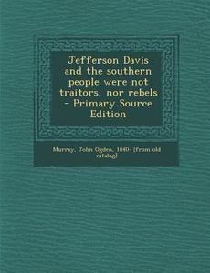 Jefferson Davis and the Southern People Were Not Traitors, Nor Rebels - Primary Source Edition edito da Nabu Press