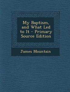 My Baptism, and What Led to It - Primary Source Edition di James Mountain edito da Nabu Press