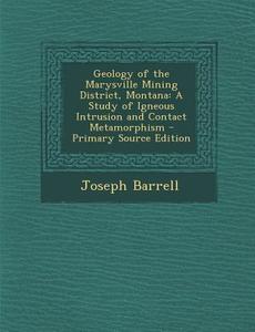 Geology of the Marysville Mining District, Montana: A Study of Igneous Intrusion and Contact Metamorphism - Primary Source Edition di Joseph Barrell edito da Nabu Press