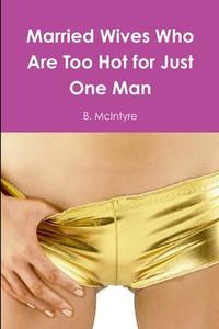 Married Wives Who Are Too Hot for Just One Man di B. McIntyre edito da Lulu.com