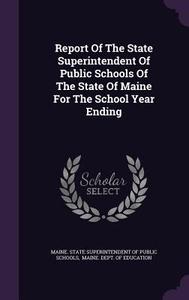 Report Of The State Superintendent Of Public Schools Of The State Of Maine For The School Year Ending edito da Palala Press