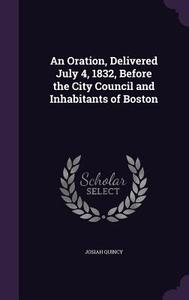 An Oration, Delivered July 4, 1832, Before The City Council And Inhabitants Of Boston di Josiah Quincy edito da Palala Press