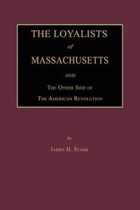 The Loyalists of Massachusetts and the Other Side of the American Revolution di James H. Stark edito da JANAWAY PUB INC