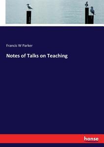 Notes of Talks on Teaching di Francis W Parker edito da hansebooks