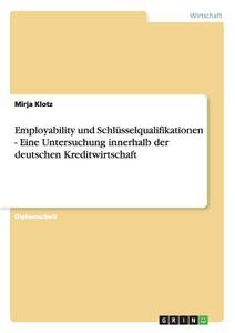 Employability und Schlüsselqualifikationen - Eine Untersuchung innerhalb der deutschen Kreditwirtschaft di Mirja Klotz edito da GRIN Verlag