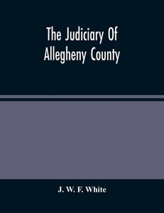 The Judiciary Of Allegheny County di W. F. White J. W. F. White edito da Alpha Editions