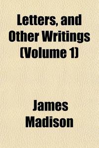 Letters, And Other Writings Volume 1 di James Madison edito da General Books