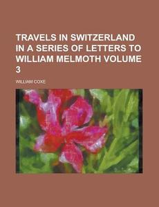 Travels in Switzerland in a Series of Letters to William Melmoth Volume 3 di William Coxe edito da Rarebooksclub.com