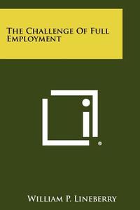 The Challenge of Full Employment di William P. Lineberry edito da Literary Licensing, LLC