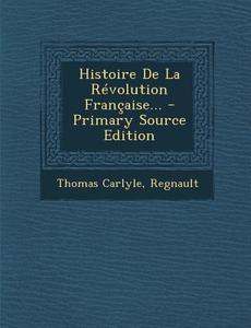 Histoire de La Revolution Francaise... - Primary Source Edition di Thomas Carlyle, Regnault edito da Nabu Press