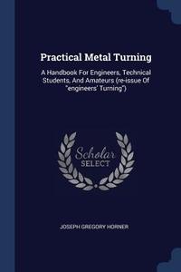 Practical Metal Turning: A Handbook for Engineers, Technical Students, and Amateurs (Re-Issue of Engineers' Turning) di Joseph Gregory Horner edito da CHIZINE PUBN
