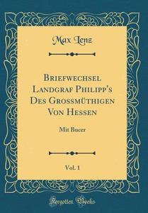 Briefwechsel Landgraf Philipp's Des Grossmuthigen Von Hessen, Vol. 1: Mit Bucer (Classic Reprint) di Max Lenz edito da Forgotten Books